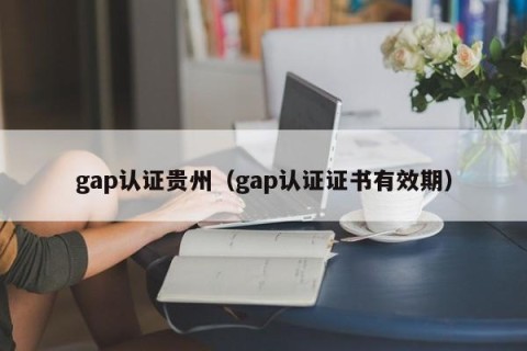 gap认证贵州（gap认证证书有效期）
