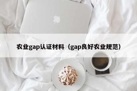 农业gap认证材料（gap良好农业规范）