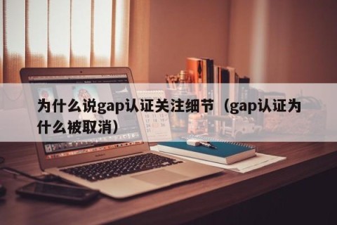 为什么说gap认证关注细节（gap认证为什么被取消）