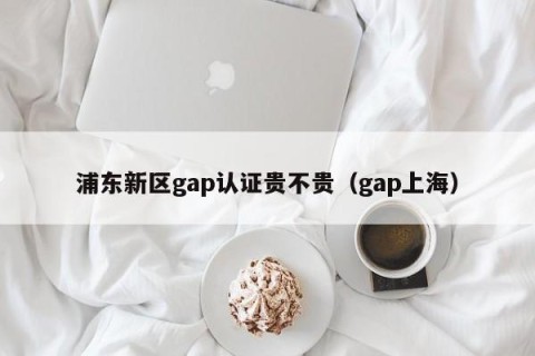 浦东新区gap认证贵不贵（gap上海）