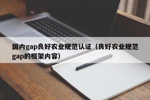 国内gap良好农业规范认证（良好农业规范gap的框架内容）