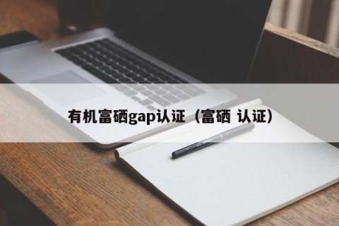 有机富硒gap认证（富硒 认证）