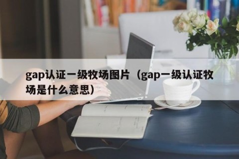 gap认证一级牧场图片（gap一级认证牧场是什么意思）