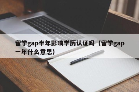 留学gap半年影响学历认证吗（留学gap一年什么意思）