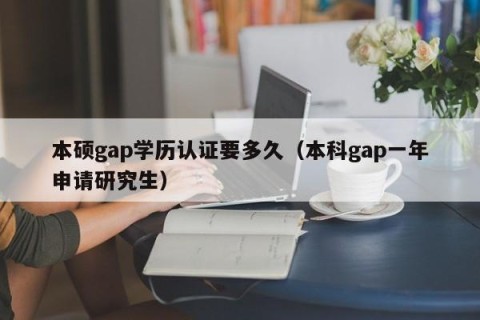 本硕gap学历认证要多久（本科gap一年申请研究生）