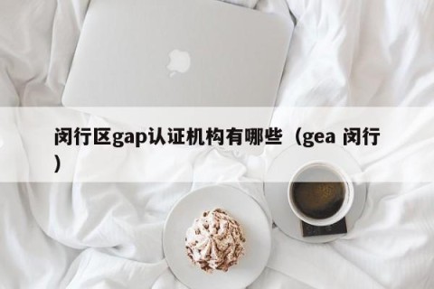 闵行区gap认证机构有哪些（gea 闵行）