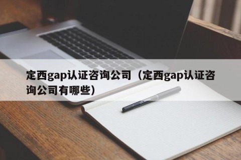 定西gap认证咨询公司（定西gap认证咨询公司有哪些）
