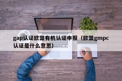 gap认证欧盟有机认证申报（欧盟gmpc认证是什么意思）