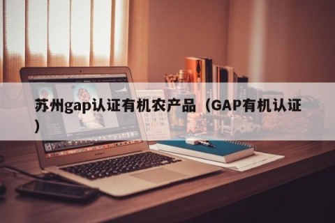 苏州gap认证有机农产品（GAP有机认证）