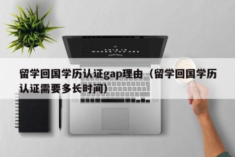 留学回国学历认证gap理由（留学回国学历认证需要多长时间）