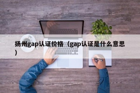 扬州gap认证价格（gap认证是什么意思）