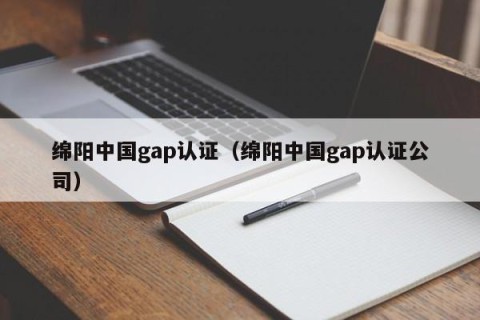 绵阳中国gap认证（绵阳中国gap认证公司）