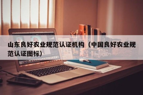 山东良好农业规范认证机构（中国良好农业规范认证图标）