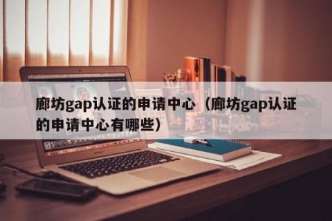 廊坊gap认证的申请中心（廊坊gap认证的申请中心有哪些）