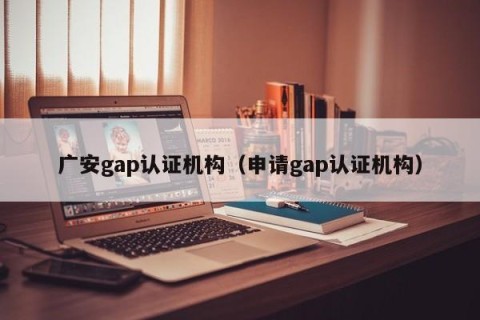 广安gap认证机构（申请gap认证机构）