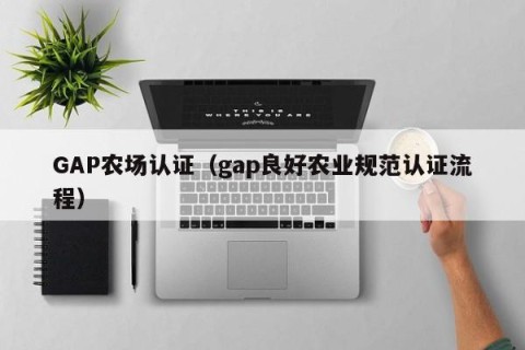 GAP农场认证（gap良好农业规范认证流程）