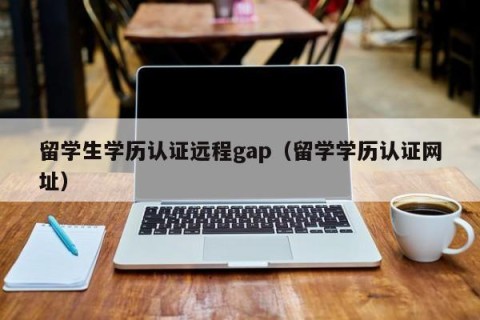留学生学历认证远程gap（留学学历认证网址）