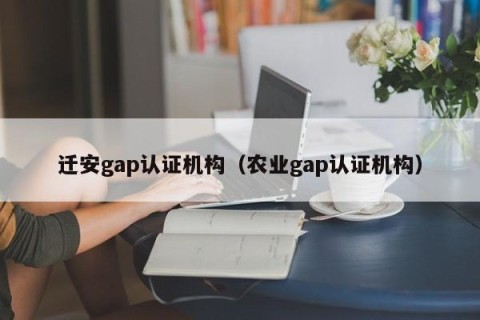 迁安gap认证机构（农业gap认证机构）