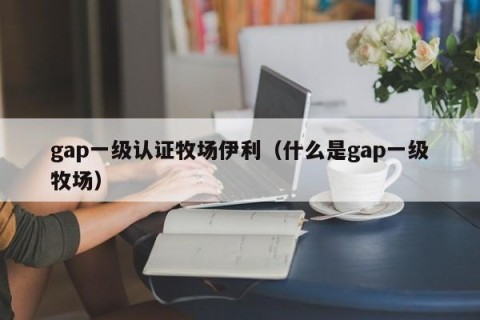 gap一级认证牧场伊利（什么是gap一级牧场）