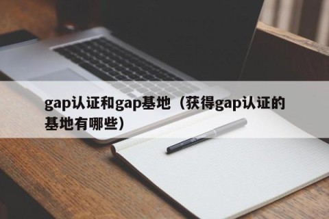 gap认证和gap基地（获得gap认证的基地有哪些）
