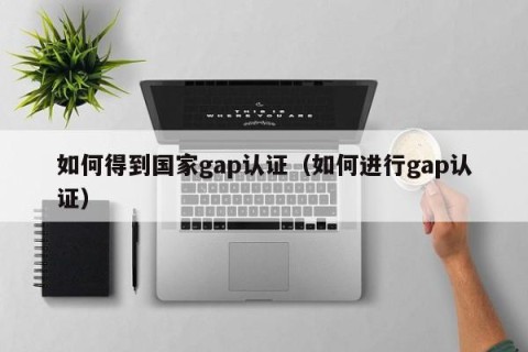 如何得到国家gap认证（如何进行gap认证）