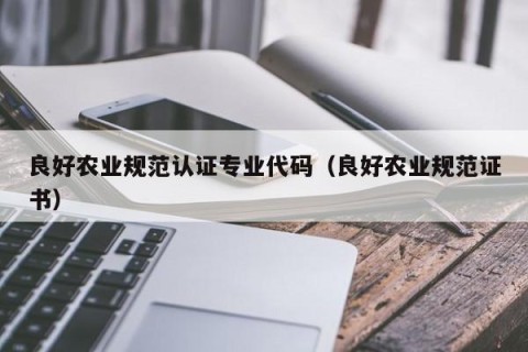 良好农业规范认证专业代码（良好农业规范证书）