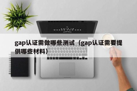 gap认证需做哪些测试（gap认证需要提供哪些材料）
