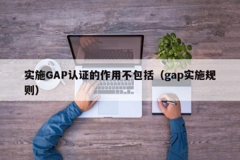 实施GAP认证的作用不包括（gap实施规则）