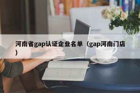 河南省gap认证企业名单（gap河南门店）
