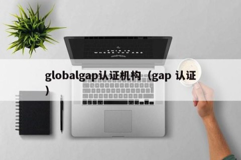 globalgap认证机构（gap 认证）