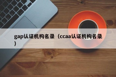 gap认证机构名录（ccaa认证机构名录）