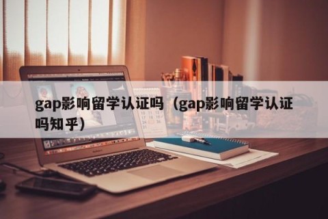 gap影响留学认证吗（gap影响留学认证吗知乎）