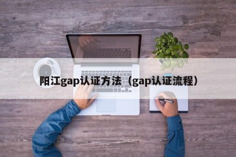 阳江gap认证方法（gap认证流程）