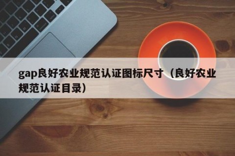 gap良好农业规范认证图标尺寸（良好农业规范认证目录）