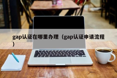 gap认证在哪里办理（gap认证申请流程）