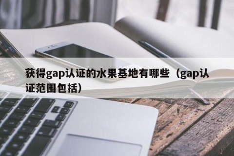 获得gap认证的水果基地有哪些（gap认证范围包括）