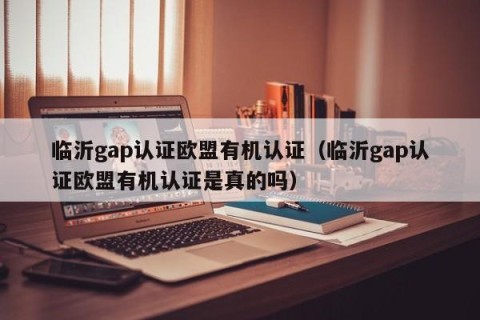 临沂gap认证欧盟有机认证（临沂gap认证欧盟有机认证是真的吗）