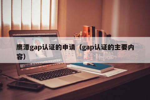 鹰潭gap认证的申请（gap认证的主要内容）