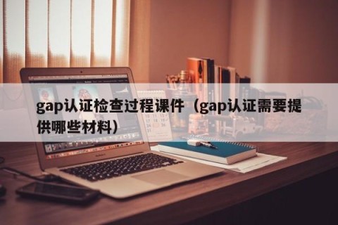 gap认证检查过程课件（gap认证需要提供哪些材料）