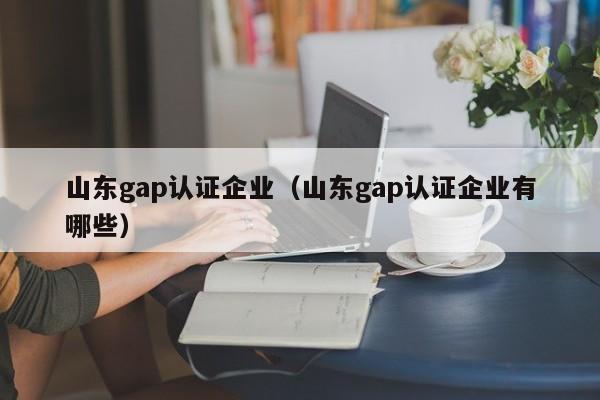 山东gap认证企业(山东gap认证企业有哪些)