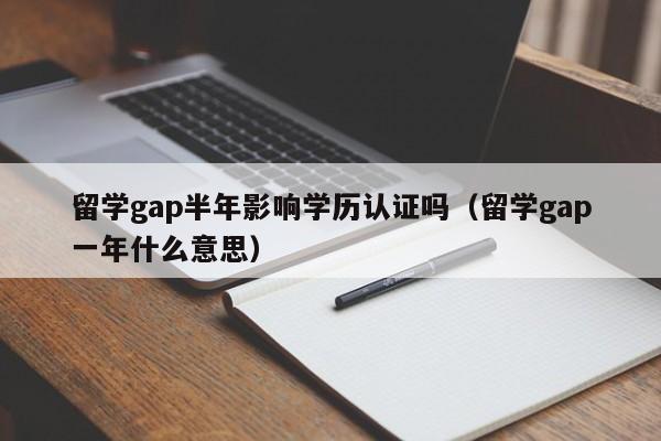 留学gap半年影响学历认证吗(留学gap一年什么意思)