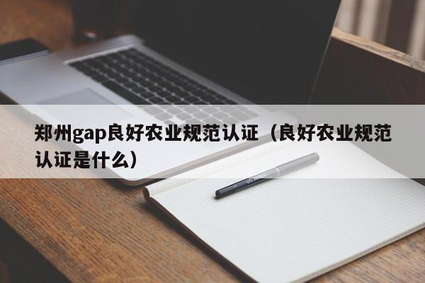 郑州gap良好农业规范认证(良好农业规范认证是什么)