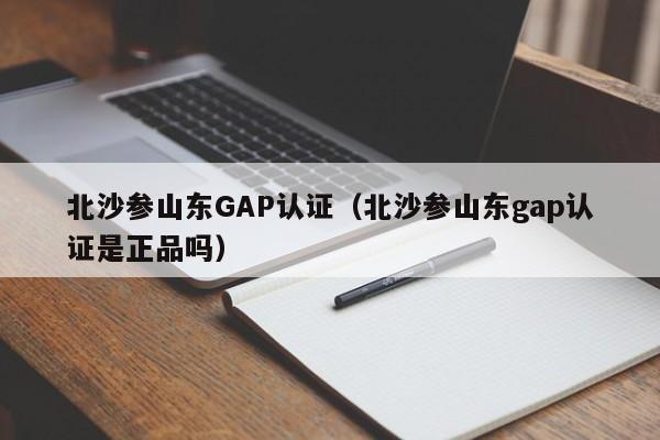 北沙参山东GAP认证(北沙参山东gap认证是正品吗)