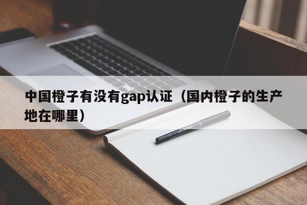 中国橙子有没有gap认证(国内橙子的生产地在哪里)