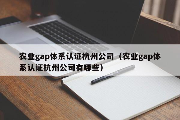 农业gap体系认证杭州公司(农业gap体系认证杭州公司有哪些)