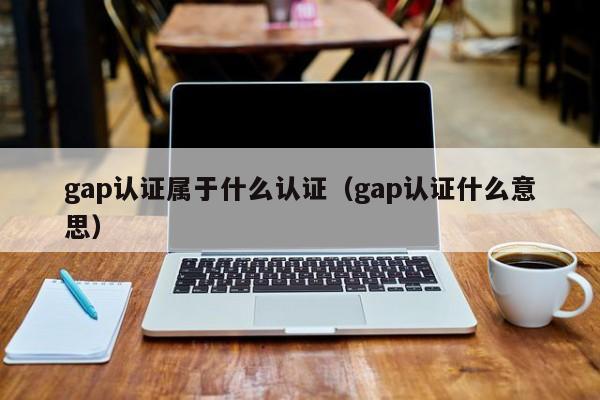 gap认证属于什么认证(gap认证什么意思)