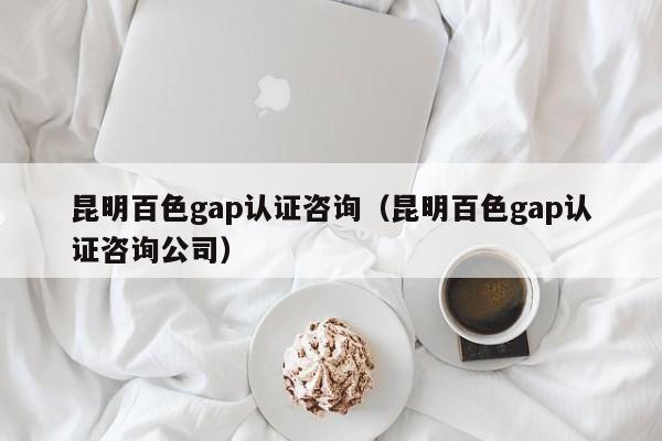 昆明百色gap认证咨询(昆明百色gap认证咨询公司)