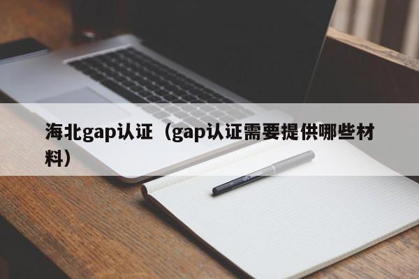 海北gap认证(gap认证需要提供哪些材料)