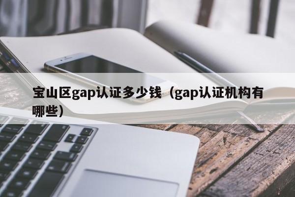 宝山区gap认证多少钱(gap认证机构有哪些)