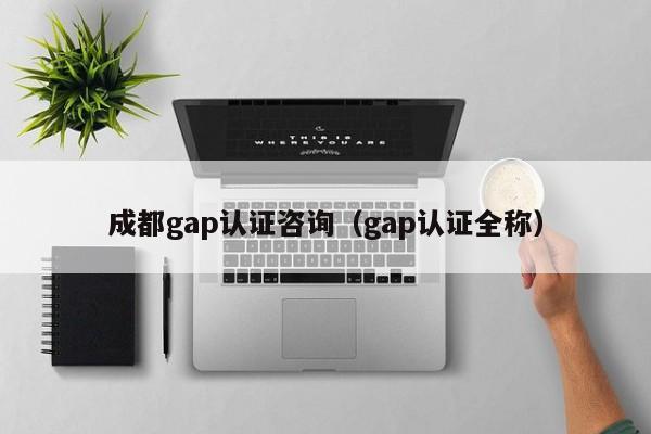 成都gap认证咨询(gap认证全称)